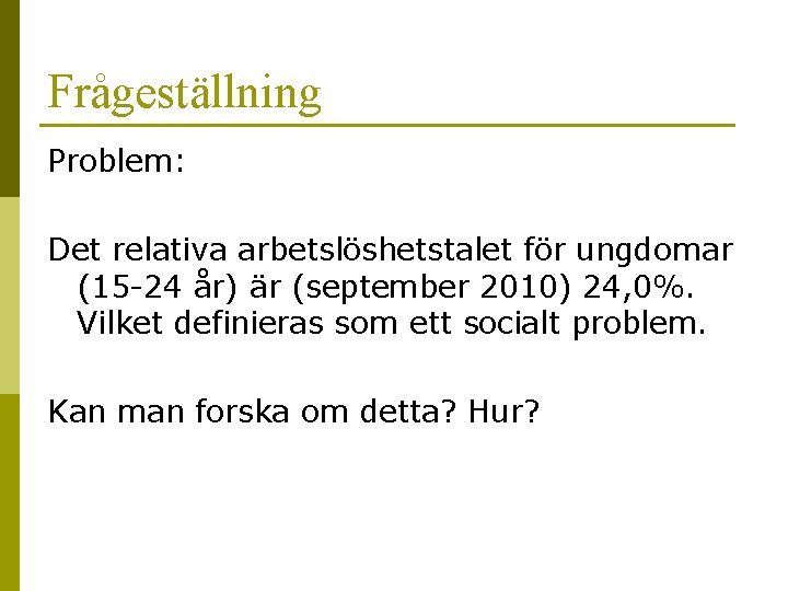 Frågeställning Problem: Det relativa arbetslöshetstalet för ungdomar (15 -24 år) är (september 2010) 24,