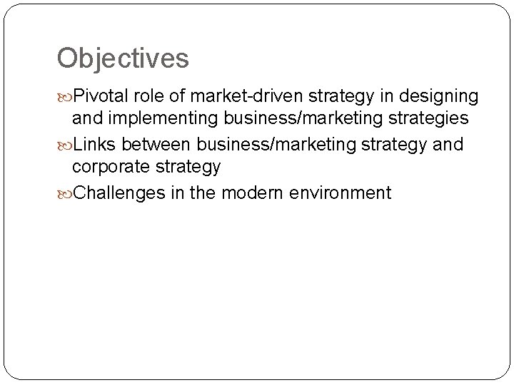 Objectives Pivotal role of market-driven strategy in designing and implementing business/marketing strategies Links between