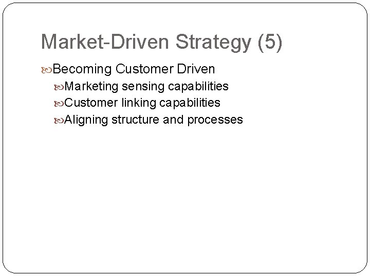 Market-Driven Strategy (5) Becoming Customer Driven Marketing sensing capabilities Customer linking capabilities Aligning structure