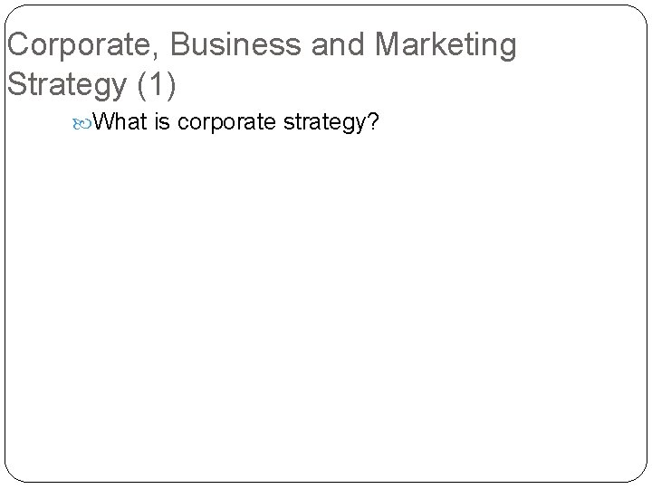 Corporate, Business and Marketing Strategy (1) What is corporate strategy? 