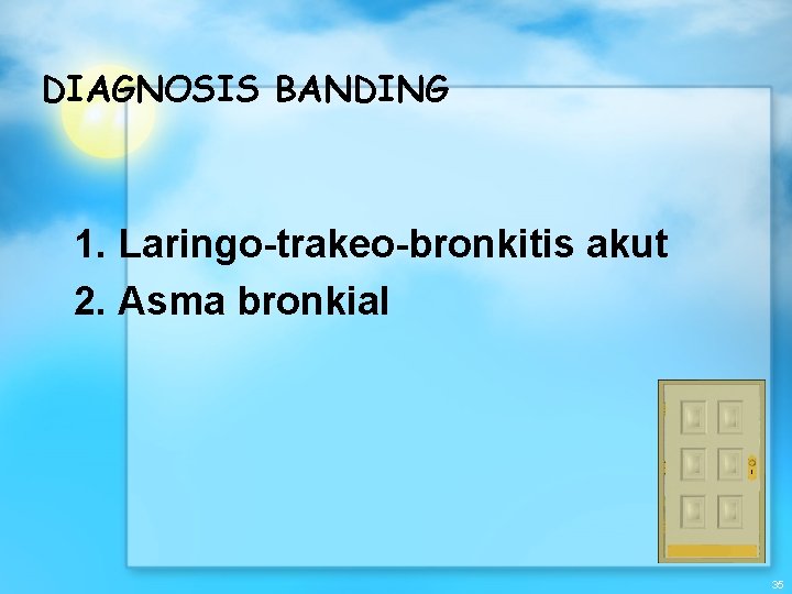 DIAGNOSIS BANDING 1. Laringo-trakeo-bronkitis akut 2. Asma bronkial 35 