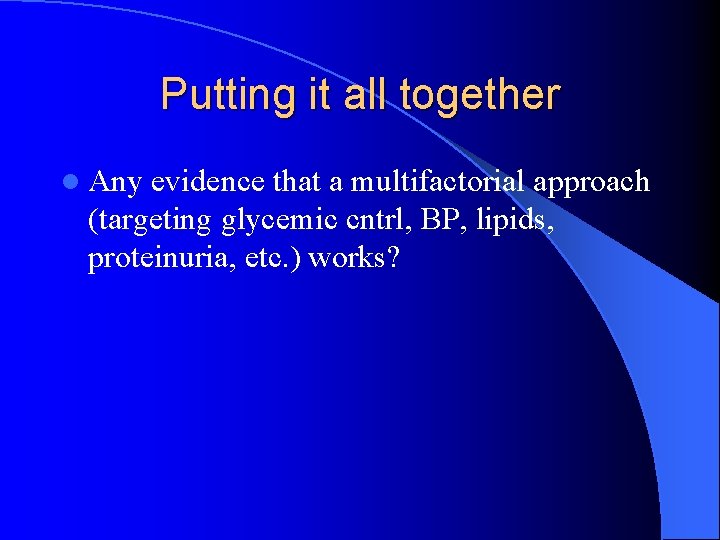 Putting it all together l Any evidence that a multifactorial approach (targeting glycemic cntrl,