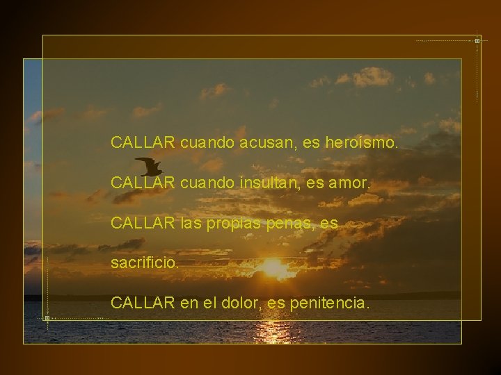 CALLAR cuando acusan, es heroísmo. CALLAR cuando insultan, es amor. CALLAR las propias penas,