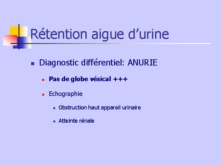 Rétention aigue d’urine n Diagnostic différentiel: ANURIE n Pas de globe vésical +++ n