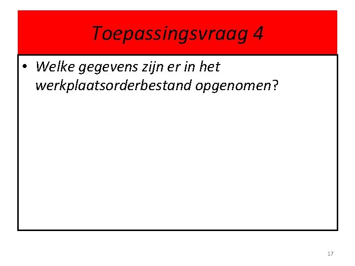 Toepassingsvraag 4 • Welke gegevens zijn er in het werkplaatsorderbestand opgenomen? 17 