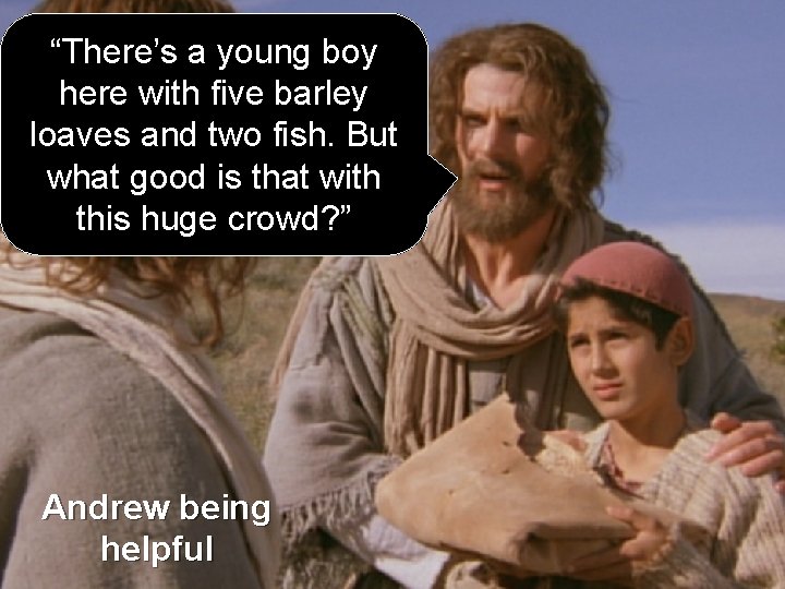 “There’s a young boy here with five barley loaves and two fish. But what