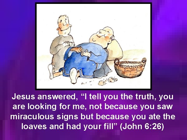 Jesus answered, “I tell you the truth, you are looking for me, not because