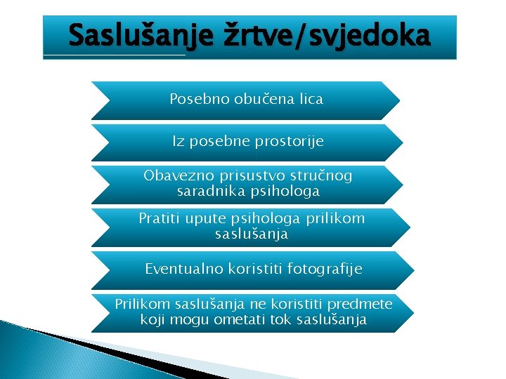 Saslušanje žrtve/svjedoka Posebno obučena lica Iz posebne prostorije Obavezno prisustvo stručnog saradnika psihologa Pratiti