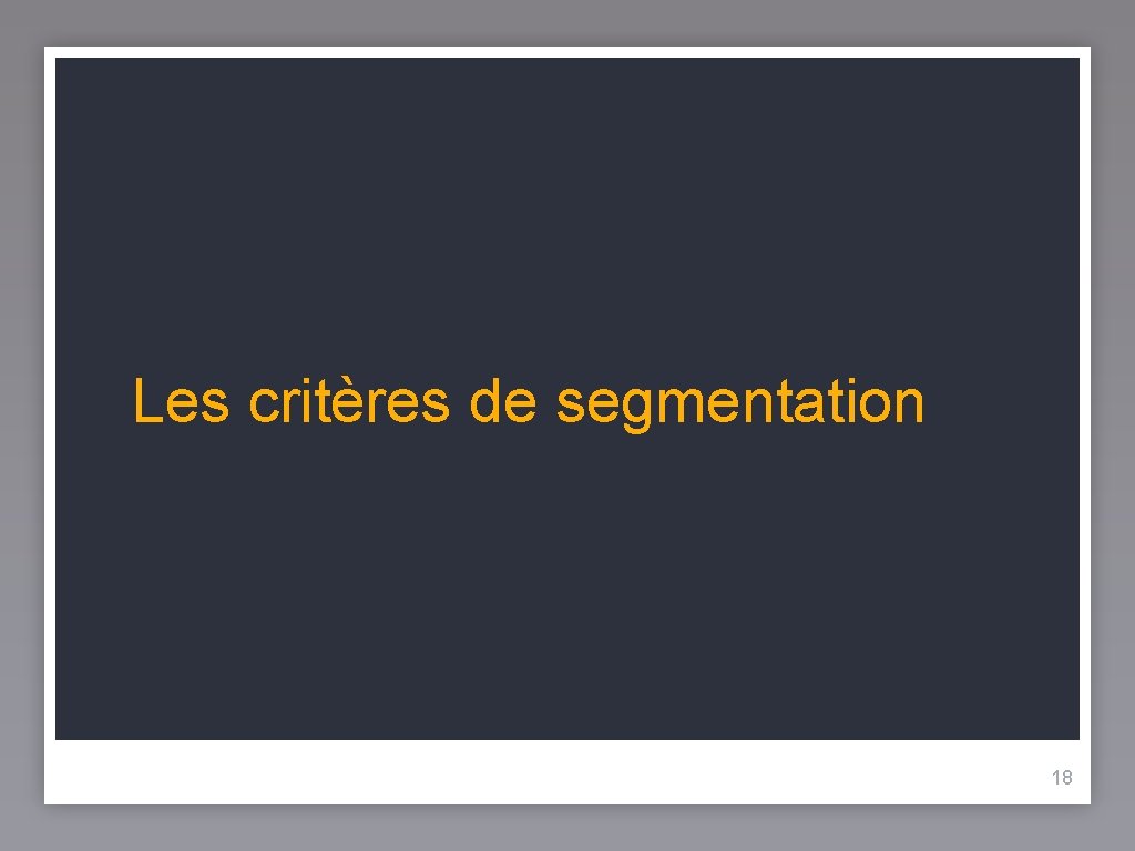 Les critères de segmentation 18 