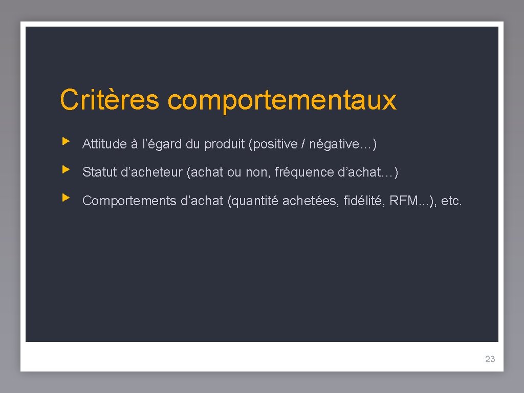 Critères comportementaux Attitude à l’égard du produit (positive / négative…) Statut d’acheteur (achat ou