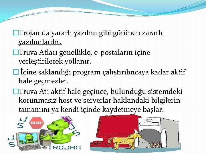 �Trojan da yararlı yazılım gibi görünen zararlı yazılımlardır. �Truva Atları genellikle, e-postaların içine yerleştirilerek