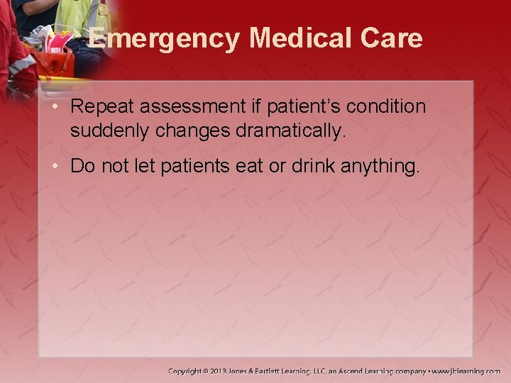 Emergency Medical Care • Repeat assessment if patient’s condition suddenly changes dramatically. • Do
