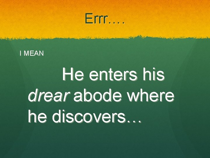 Errr…. I MEAN He enters his drear abode where he discovers… 