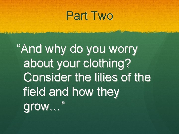 Part Two “And why do you worry about your clothing? Consider the lilies of