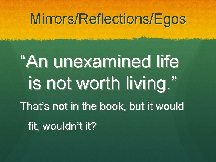 Mirrors/Reflections/Egos “An unexamined life is not worth living. ” That’s not in the book,