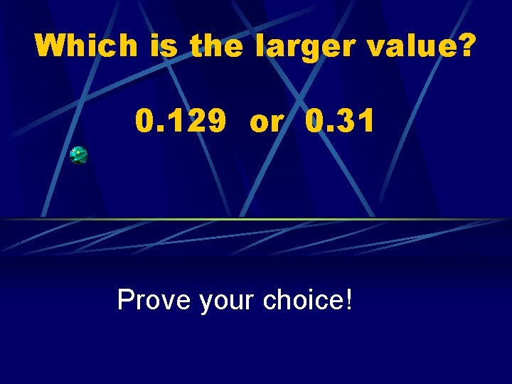 Which is the larger value? 0. 129 or 0. 31 Prove your choice! 