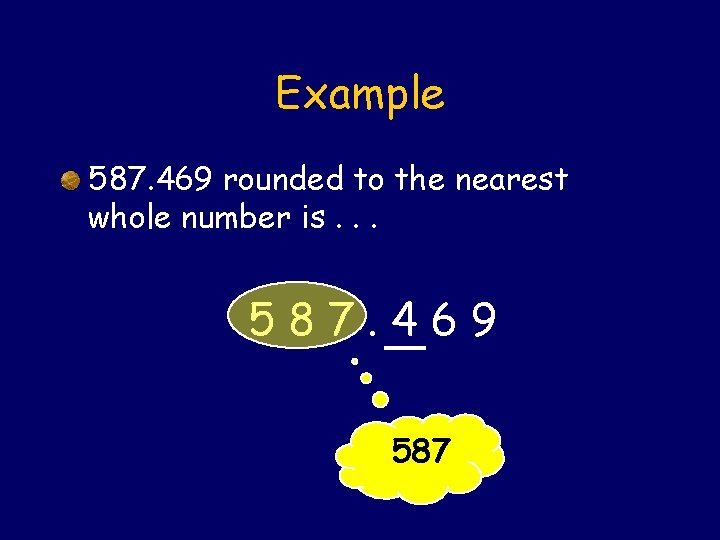 Example 587. 469 rounded to the nearest whole number is. . . 587. 469