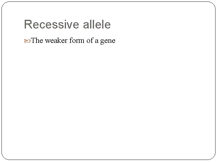 Recessive allele The weaker form of a gene 