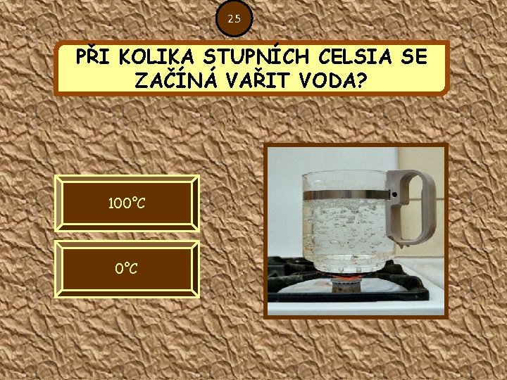 25 PŘI KOLIKA STUPNÍCH CELSIA SE ZAČÍNÁ VAŘIT VODA? 100°C 