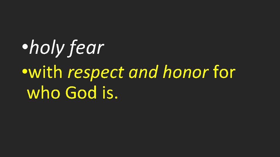  • holy fear • with respect and honor for who God is. 