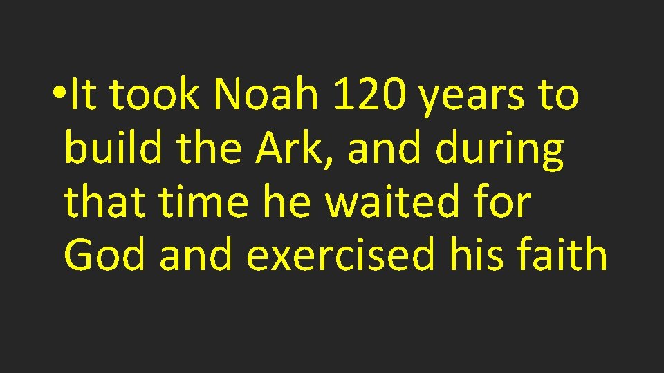 • It took Noah 120 years to build the Ark, and during that