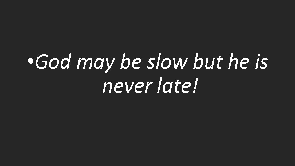  • God may be slow but he is never late! 