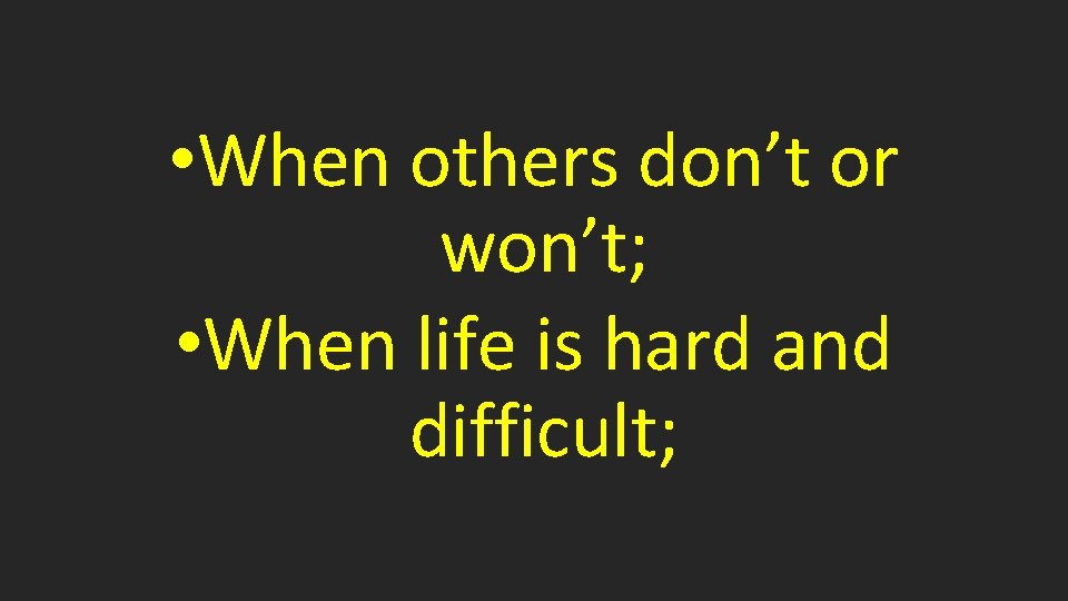  • When others don’t or won’t; • When life is hard and difficult;