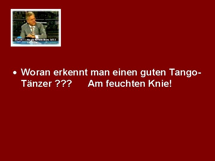 · Woran erkennt man einen guten Tango. Tänzer ? ? ? Am feuchten Knie!