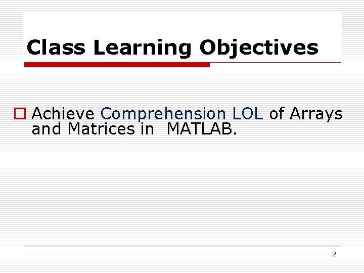Class Learning Objectives o Achieve Comprehension LOL of Arrays and Matrices in MATLAB. 2