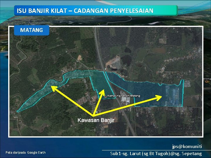 ISU BANJIR KILAT – CADANGAN PENYELESAIAN MATANG Kawasan Banjir Peta daripada Google Earth jps@komuniti