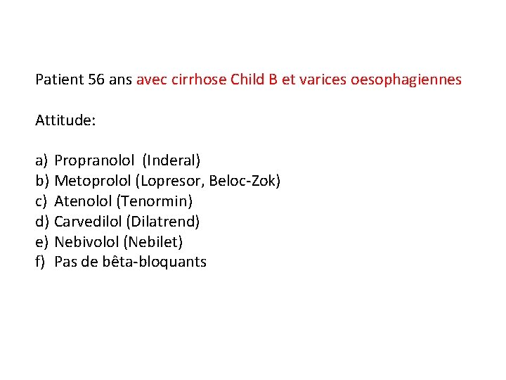 Patient 56 ans avec cirrhose Child B et varices oesophagiennes Attitude: a) Propranolol (Inderal)