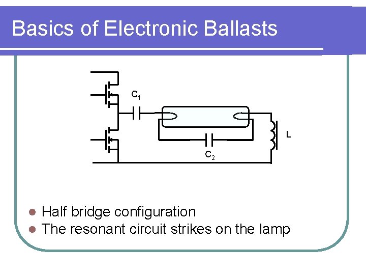 Basics of Electronic Ballasts C 1 L C 2 l l Half bridge configuration