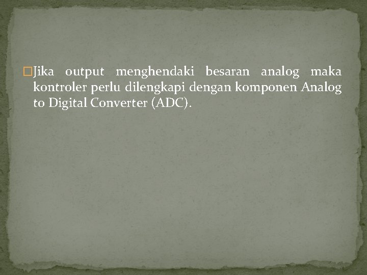 �Jika output menghendaki besaran analog maka kontroler perlu dilengkapi dengan komponen Analog to Digital