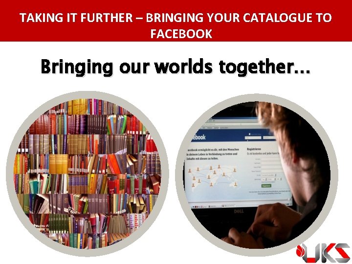 TAKING IT FURTHER – BRINGING YOUR CATALOGUE TO FACEBOOK Bringing our worlds together… 