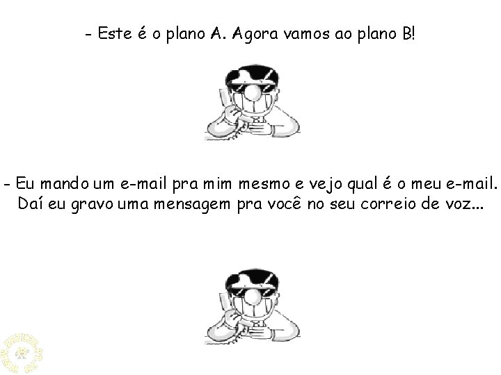 - Este é o plano A. Agora vamos ao plano B! - Eu mando