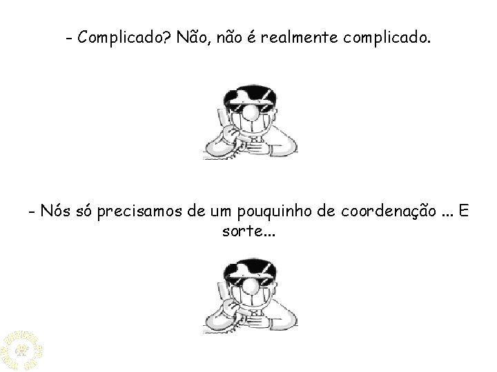 - Complicado? Não, não é realmente complicado. - Nós só precisamos de um pouquinho