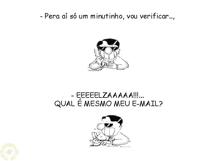 - Pera aí só um minutinho, vou verificar. . , - EEEEELZAAAAA!!!. . .