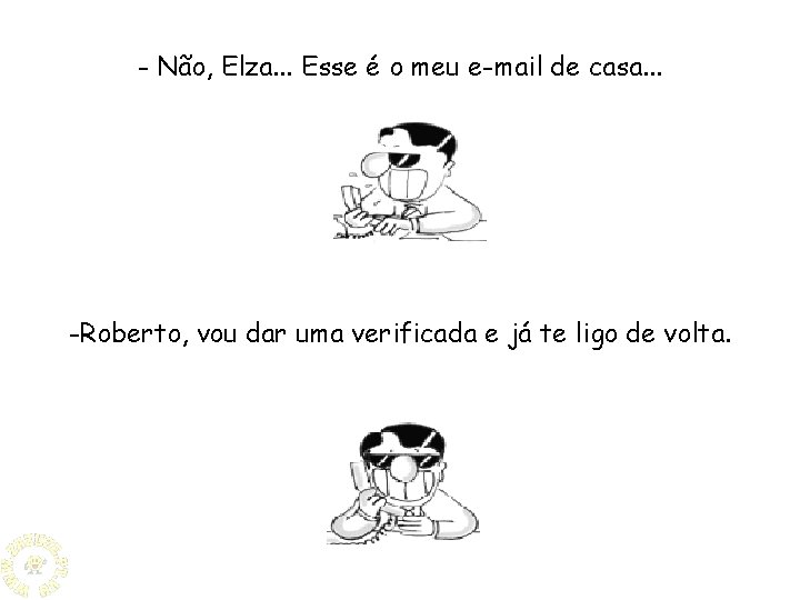 - Não, Elza. . . Esse é o meu e-mail de casa. . .