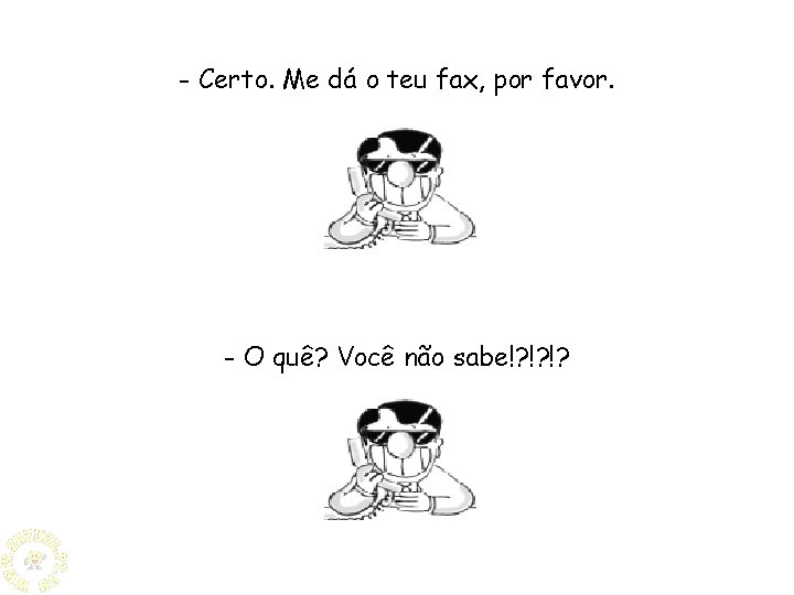 - Certo. Me dá o teu fax, por favor. - O quê? Você não