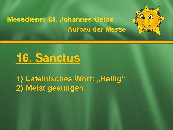 Aufbau der Messe Ablauf der Messe 16. Sanctus 1) Lateinisches Wort: „Heilig“ 2) Meist