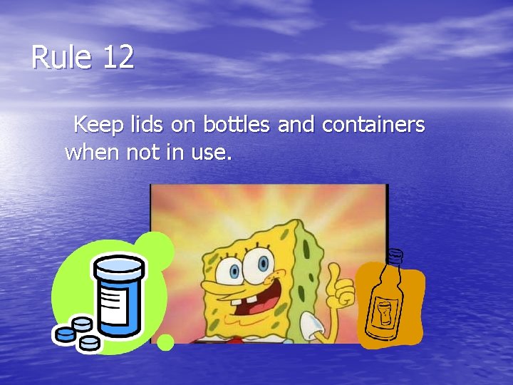 Rule 12 Keep lids on bottles and containers when not in use. 