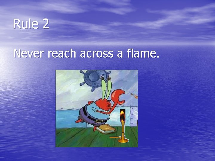 Rule 2 Never reach across a flame. 