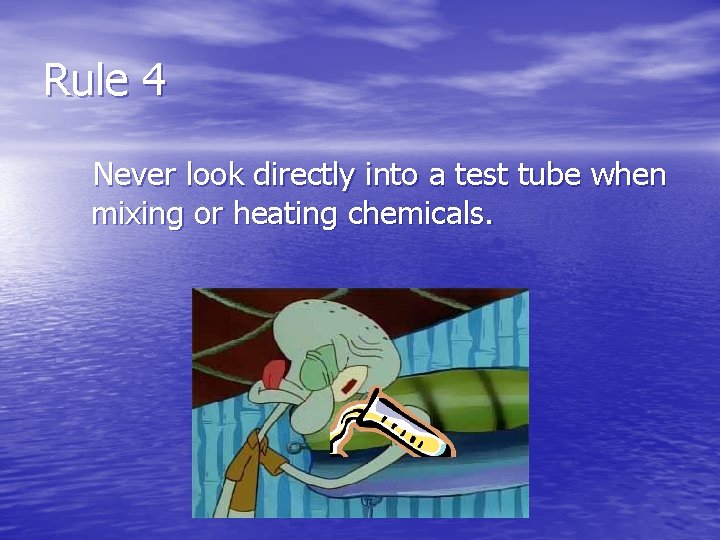 Rule 4 Never look directly into a test tube when mixing or heating chemicals.