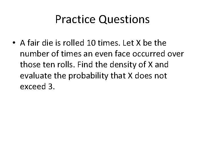 Practice Questions • A fair die is rolled 10 times. Let X be the