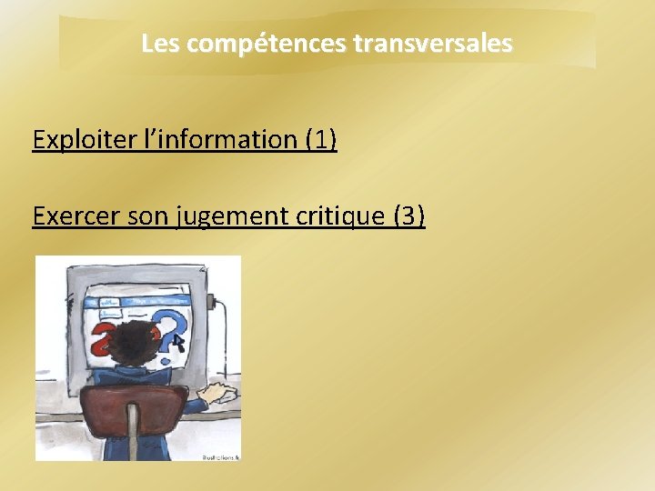 Les compétences transversales Exploiter l’information (1) Exercer son jugement critique (3) Les compétences transversales Exploiter l’information (1) Exercer son jugement critique (3)