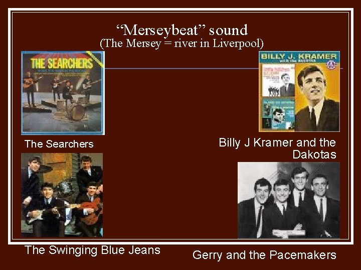 “Merseybeat” sound (The Mersey = river in Liverpool) The Searchers The Swinging Blue Jeans