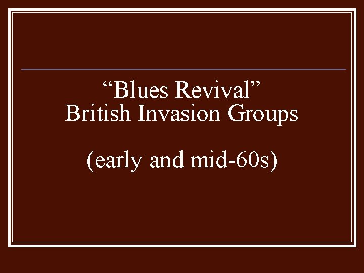 “Blues Revival” British Invasion Groups (early and mid-60 s) 