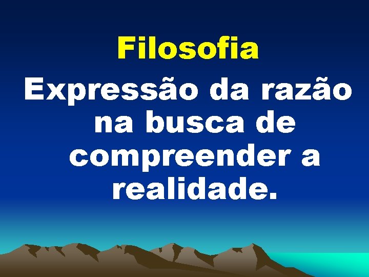 Filosofia Expressão da razão na busca de compreender a realidade. 