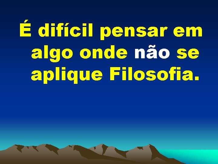 É difícil pensar em algo onde não se aplique Filosofia. 