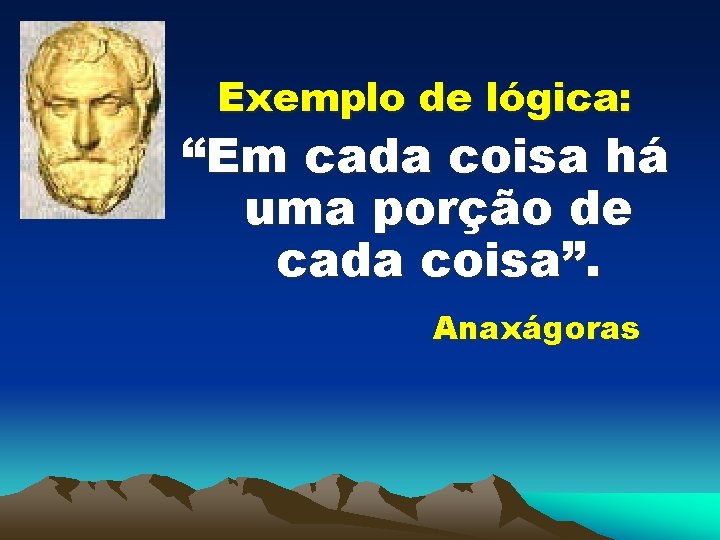 Exemplo de lógica: “Em cada coisa há uma porção de cada coisa”. Anaxágoras 